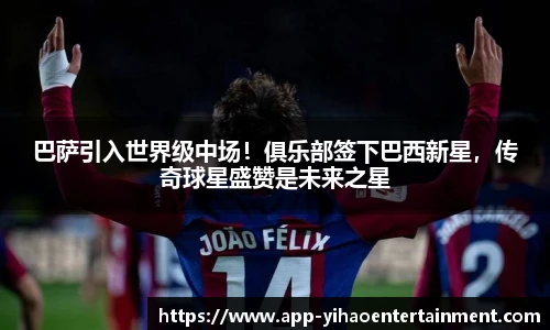 巴萨引入世界级中场！俱乐部签下巴西新星，传奇球星盛赞是未来之星