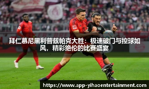 拜仁慕尼黑利普兹帕克大胜：极速破门与控球如风，精彩绝伦的比赛盛宴