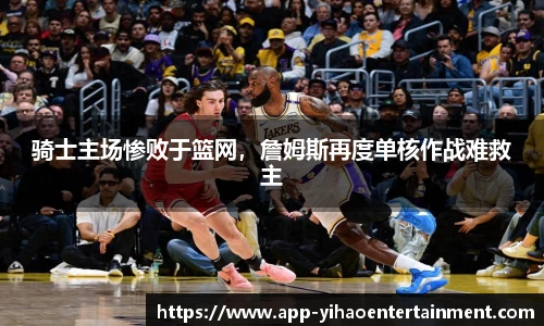 骑士主场惨败于篮网，詹姆斯再度单核作战难救主