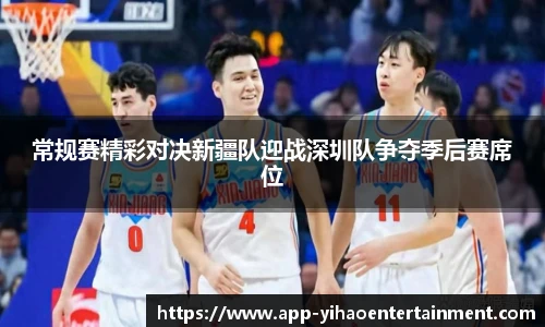常规赛精彩对决新疆队迎战深圳队争夺季后赛席位