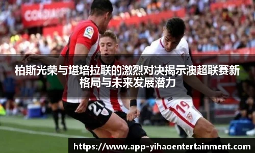 柏斯光荣与堪培拉联的激烈对决揭示澳超联赛新格局与未来发展潜力