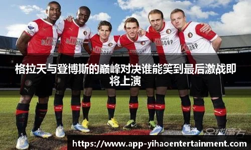 格拉天与登博斯的巅峰对决谁能笑到最后激战即将上演