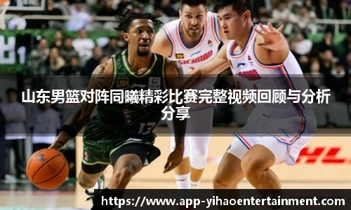 山东男篮对阵同曦精彩比赛完整视频回顾与分析分享