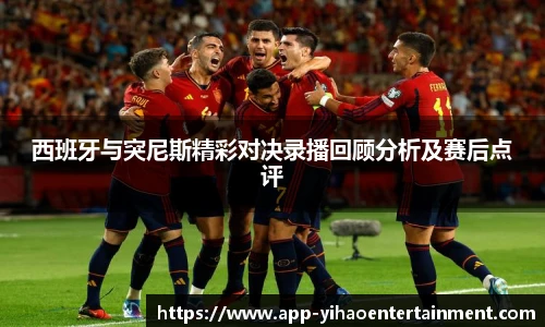 西班牙与突尼斯精彩对决录播回顾分析及赛后点评