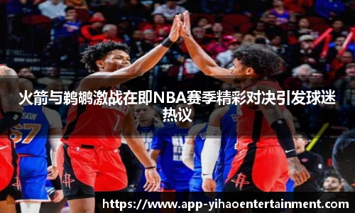 火箭与鹈鹕激战在即NBA赛季精彩对决引发球迷热议