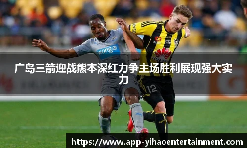 广岛三箭迎战熊本深红力争主场胜利展现强大实力