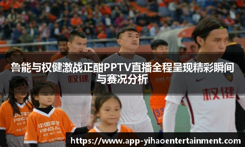 鲁能与权健激战正酣PPTV直播全程呈现精彩瞬间与赛况分析