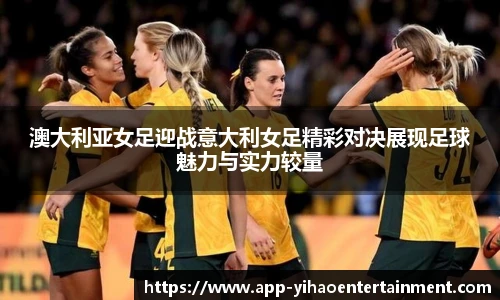 澳大利亚女足迎战意大利女足精彩对决展现足球魅力与实力较量